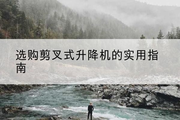 浦城剪叉式升降机怎么选-选购剪叉式升降机的实用指南