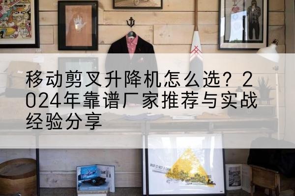 浦城升降平台厂家推荐-移动剪叉升降机怎么选？2024年靠谱厂家推荐与实战经验分享