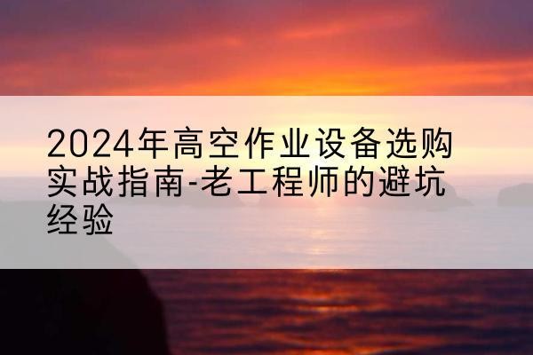 浦城高空作业升降机厂家推荐-2024年高空作业设备选购实战指南-老工程师的避坑经验
