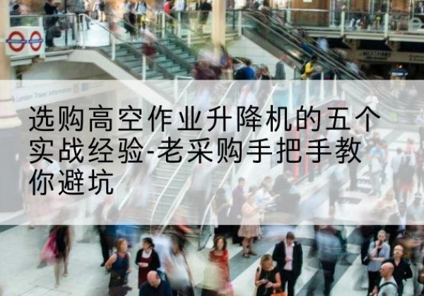 浦城高空作业升降机厂家-选购高空作业升降机的五个实战经验-老采购手把手教你避坑