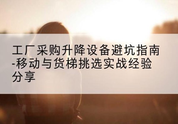 浦城移动式升降机怎么选-工厂采购升降设备避坑指南-移动与货梯挑选实战经验分享