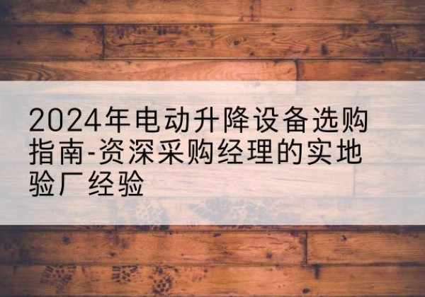 浦城电动剪叉升降平台厂家-2024年电动升降设备选购指南-资深采购经理的实地验厂经验