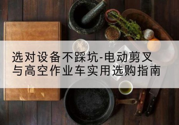浦城电动剪叉升降平台怎么选-选对设备不踩坑-电动剪叉与高空作业车实用选购指南