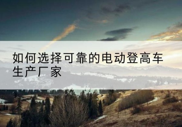 浦城电动登高车厂家-如何选择可靠的电动登高车生产厂家