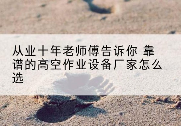 浦城高空作业升降机厂家推荐-从业十年老师傅告诉你 靠谱的高空作业设备厂家怎么选