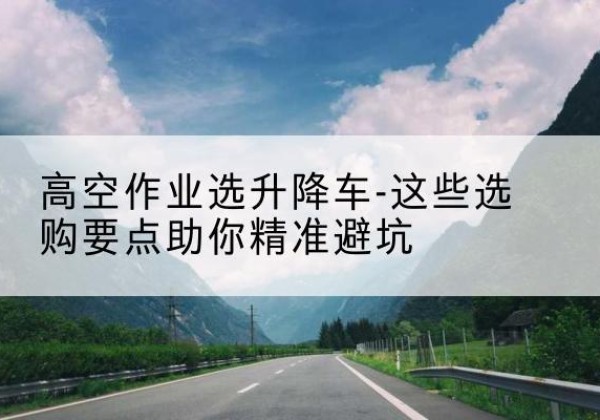 浦城升降车厂家-高空作业选升降车-这些选购要点助你*避坑