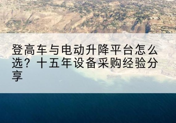浦城登高车厂家厂家-登高车与电动升降平台怎么选？十五年设备采购经验分享