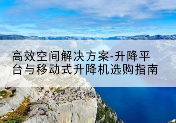 浦城升降平台厂家-*空间解决方案-升降平台与移动式升降机选购指南
