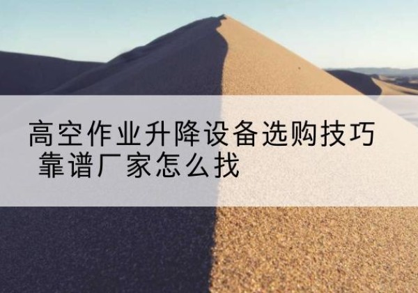 浦城电动升降平台厂家推荐-高空作业升降设备选购技巧 靠谱厂家怎么找