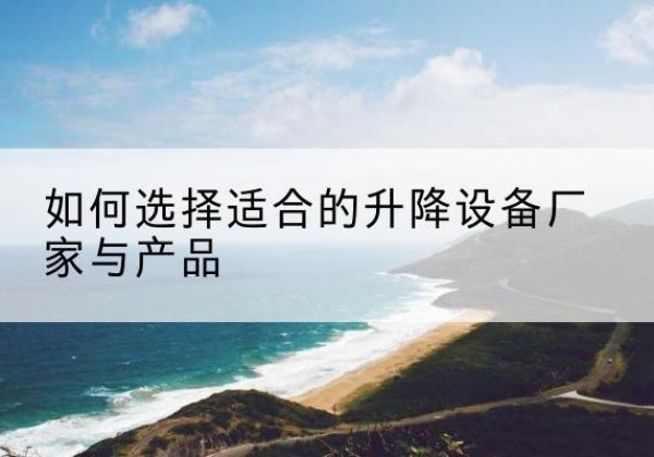 浦城电动升降平台厂家-如何选择适合的升降设备厂家与产品